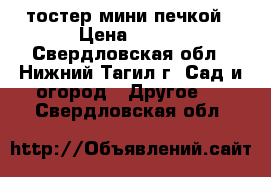 тостер мини печкой › Цена ­ 350 - Свердловская обл., Нижний Тагил г. Сад и огород » Другое   . Свердловская обл.